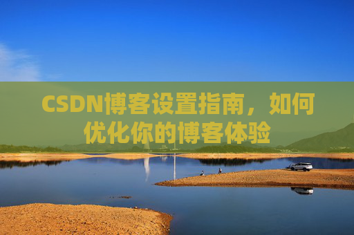 CSDN博客设置指南，如何优化你的博客体验